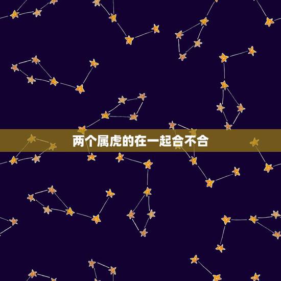 两个属虎的在一起合不合,两个属虎的人在一起住和什么 两个属虎的在一起合不合,两个属虎的人在一起住和什么