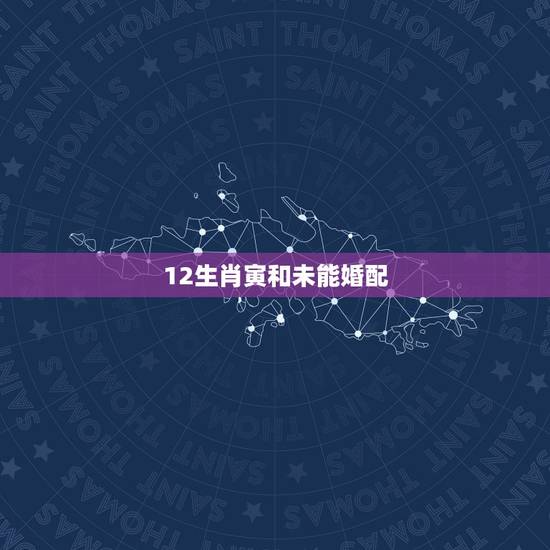 12生肖寅和未能婚配，十二生肖中：子丑寅卯辰巳午未申酉戌亥各代表什么动