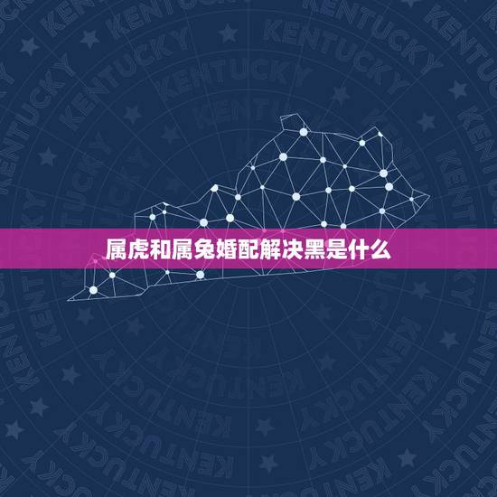 属虎和属兔婚配解决黑是什么,属虎的人和属兔的人相配不? 属虎和属兔婚配解决黑是什么,属虎的人和属兔的人相配不?