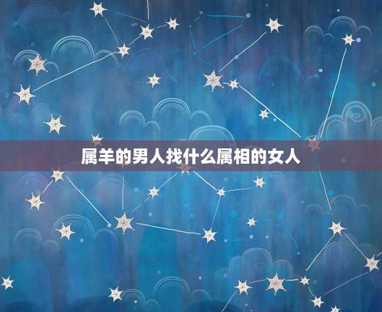 属羊的男人找什么属相的女人，属羊的男人和什么属相最般配