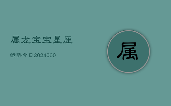 属龙宝宝星座运势今日(20240605) 属龙宝宝星座运势今日(20240605)