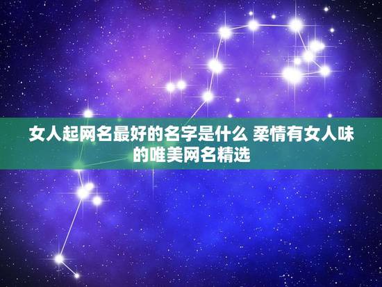 女人起网名最好的名字是什么 柔情有女人味的唯美网名精选 女人起网名最好的名字是什么 柔情有女人味的唯美网名精选