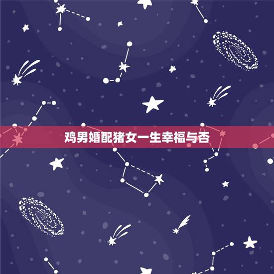 鸡男婚配猪女一生幸福与否,属相婚配:男属鸡和女属猪相配吗 鸡男婚配猪女一生幸福与否,属相婚配:男属鸡和女属猪相配吗