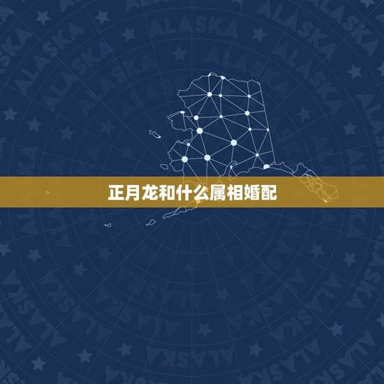 正月龙和什么属相婚配,龙和什么属相相配吗 正月龙和什么属相婚配,龙和什么属相相配吗