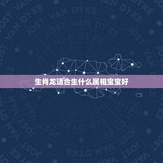 生肖龙适合生什么属相宝宝好,夫妻都属龙,适合生什么属相的宝宝 生肖龙适合生什么属相宝宝好,夫妻都属龙,适合生什么属相的宝宝