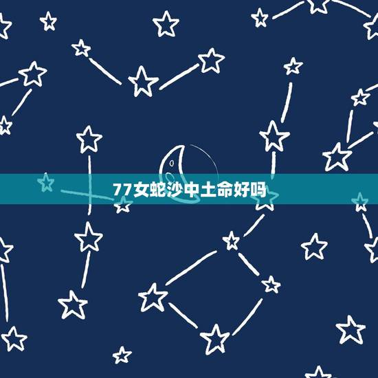 77女蛇沙中土命好吗，我是1977年的蛇，五行纳音是沙中土命，选什么楼