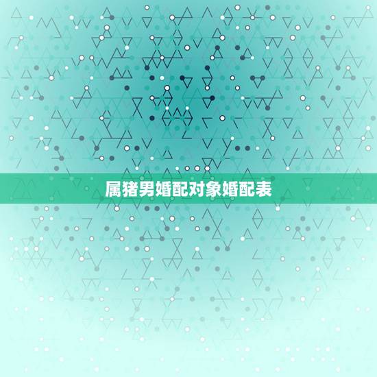 属猪男婚配对象婚配表,属相婚配表之属猪的和什么属相最配 属猪男婚配对象婚配表,属相婚配表之属猪的和什么属相最配