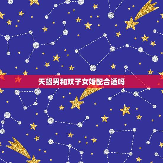 天蝎男和双子女婚配合适吗,天蝎男适合和双子女做夫妻,合适吗? 天蝎男和双子女婚配合适吗,天蝎男适合和双子女做夫妻,合适吗?