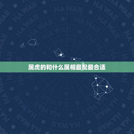 属虎的和什么属相最配最合适,属虎的女人和什么属相最配 属虎的和什么属相最配最合适,属虎的女人和什么属相最配