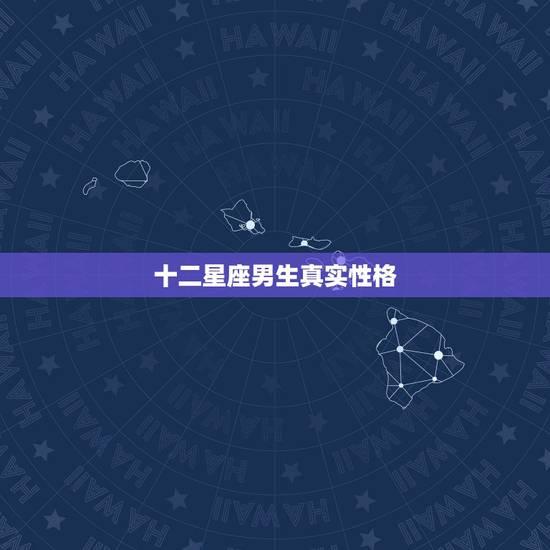 十二星座男生真实性格,12星座男生女生的性格特点 十二星座男生真实性格,12星座男生女生的性格特点