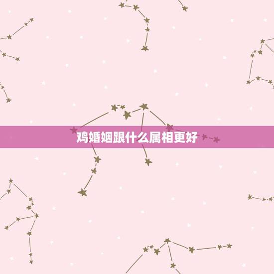 鸡婚姻跟什么属相更好,女属虎配什么属相更好 鸡婚姻跟什么属相更好,女属虎配什么属相更好