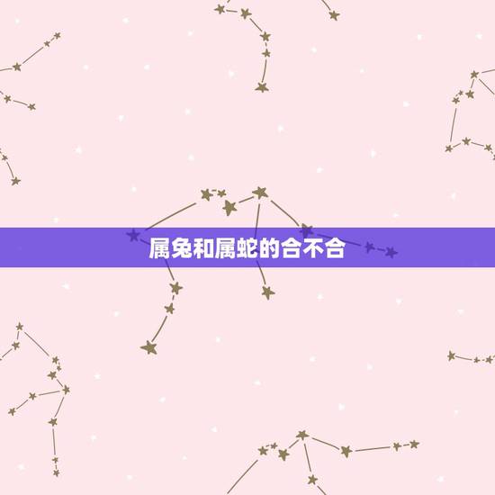 属兔和属蛇的合不合,2017年属蛇和属兔关系怎样,上司属兔。合不合 属兔和属蛇的合不合,2017年属蛇和属兔关系怎样,上司属兔。合不合