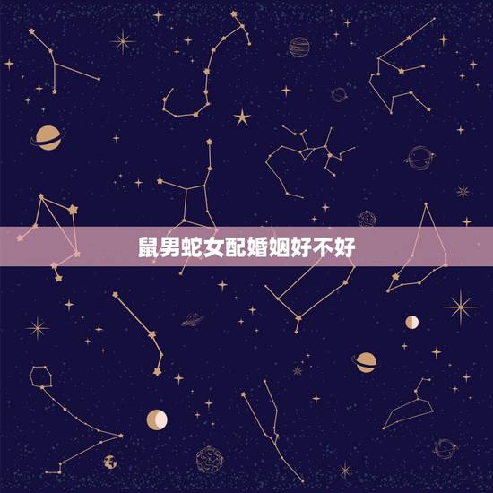鼠男蛇女配婚姻好不好，我女朋友比我大5岁，我属蛇，她属老鼠的，家里人说