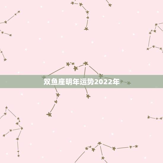 双鱼座明年运势2022年,双鱼座明年运势新浪网 双鱼座明年运势2022年,双鱼座明年运势新浪网