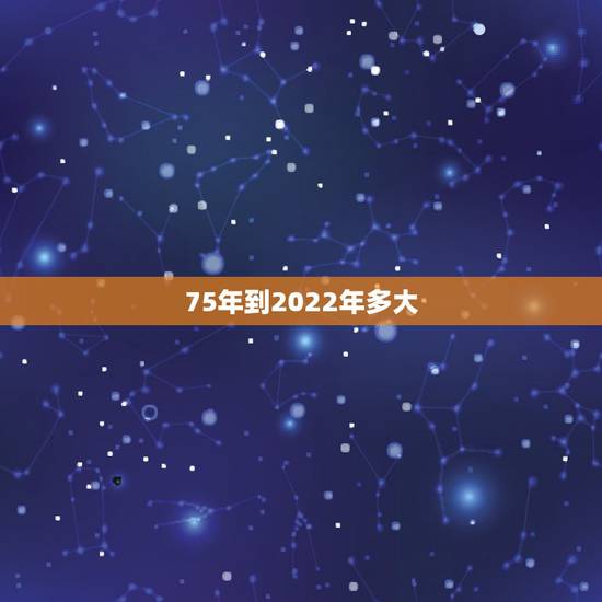 75年到2022年多大,1975年到2022 年多少岁 75年到2022年多大,1975年到2022 年多少岁
