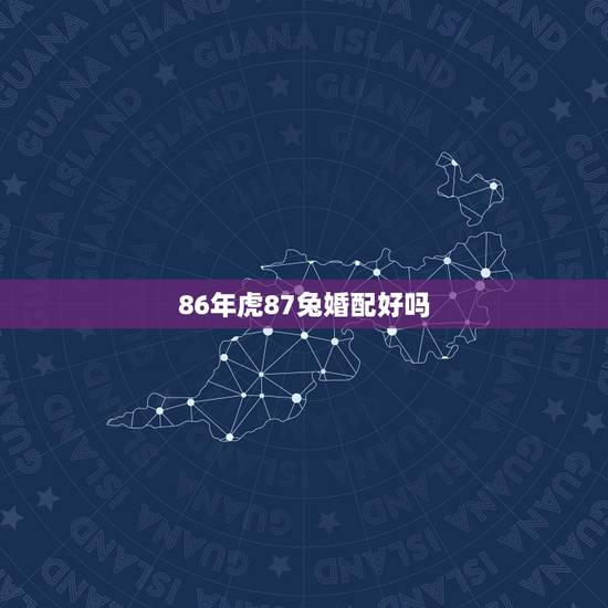 86年虎87兔婚配好吗,86年女虎和87年男兔可否婚配 86年虎87兔婚配好吗,86年女虎和87年男兔可否婚配