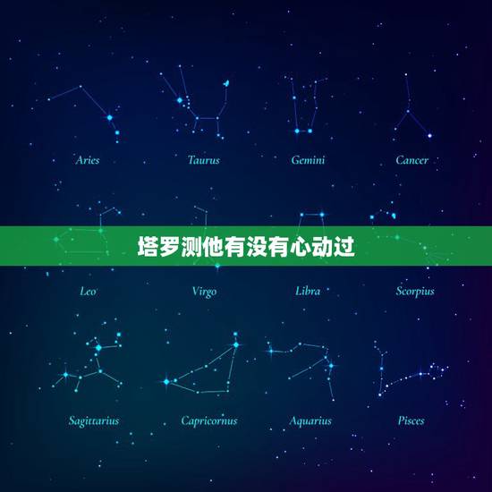 塔罗测他有没有心动过,塔罗牌测试他爱过我吗 塔罗测他有没有心动过,塔罗牌测试他爱过我吗