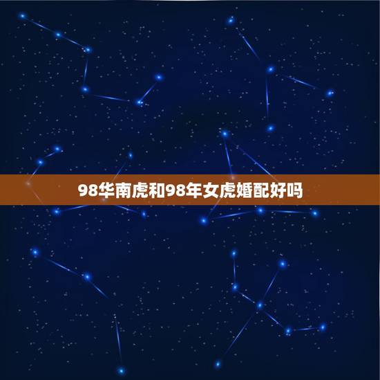 98华南虎和98年女虎婚配好吗,1997年属牛的男的和1998年属虎的 98华南虎和98年女虎婚配好吗,1997年属牛的男的和1998年属虎的