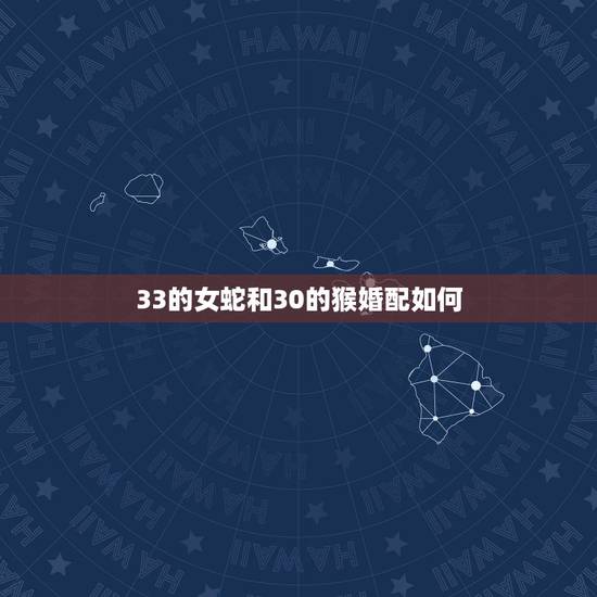 33的女蛇和30的猴婚配如何，属相婚配：男属蛇和女属猴相配吗？