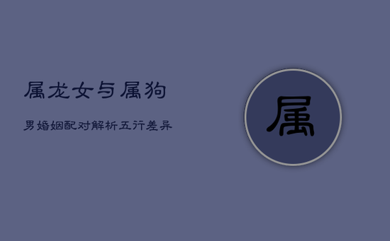 属龙女与属狗男婚姻配对解析:五行差异下的情感融合挑战 属龙女与属狗男婚姻配对解析:五行差异下的情感融合挑战