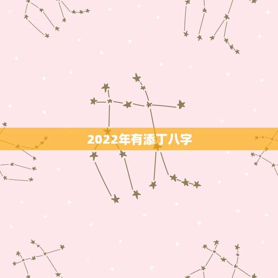 2022年有添丁八字,不同日柱看2022 年运势 2022年有添丁八字,不同日柱看2022 年运势