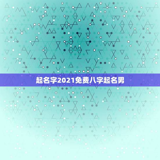 起名字2021免费八字起名男，免费起名字女孩2021免费八字起名？