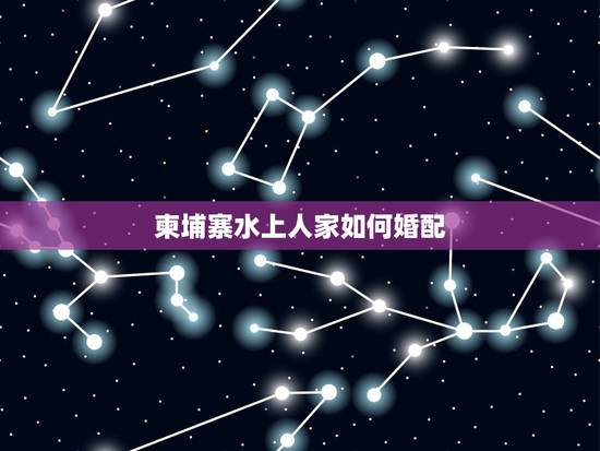 柬埔寨水上人家如何婚配,柬埔寨水上人家为什么会有华人 柬埔寨水上人家如何婚配,柬埔寨水上人家为什么会有华人