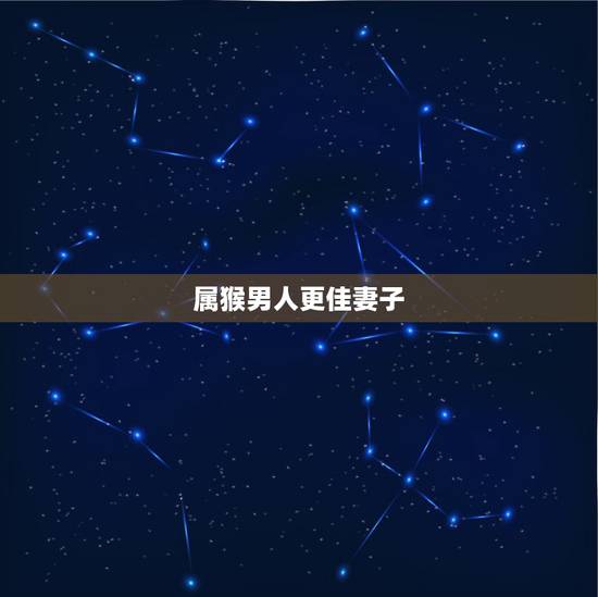 属猴男人更佳妻子,属猴男的更佳配偶属相 属猴男人更佳妻子,属猴男的更佳配偶属相