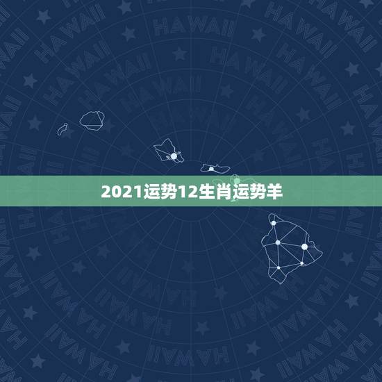 2021运势12生肖运势羊,2021羊人全年运势如何 2021运势12生肖运势羊,2021羊人全年运势如何