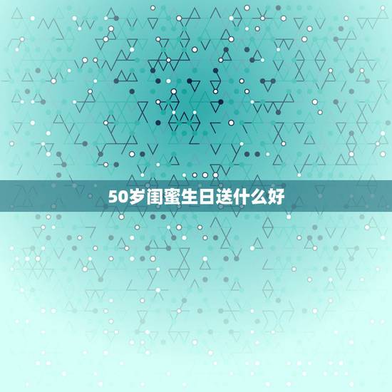 50岁闺蜜生日送什么好，50岁左右的人过生日应该送什么？