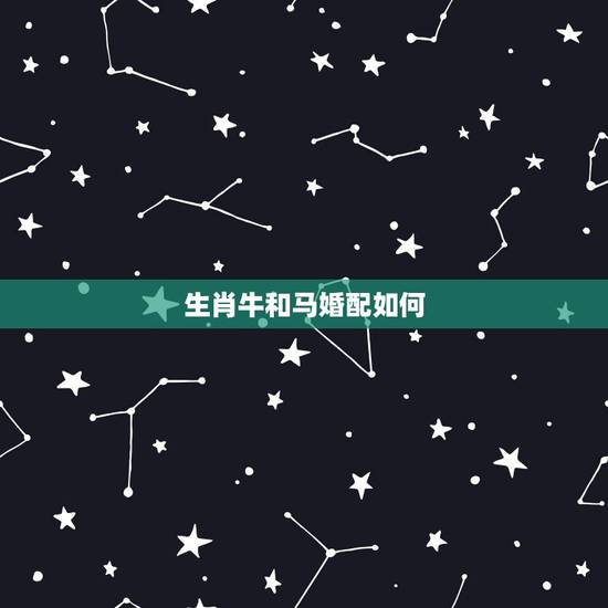生肖牛和马婚配如何,马和牛相配吗 生肖牛和马婚配如何,马和牛相配吗