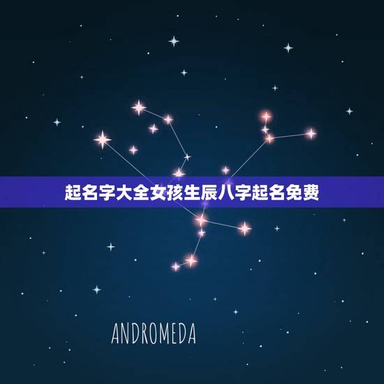 起名字大全女孩生辰八字起名免费，免费根据生辰八字起名字大全女孩