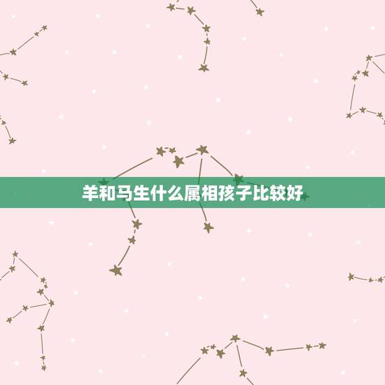 羊和马生什么属相孩子比较好，生肖是马羊的父母生什么生肖宝宝好？