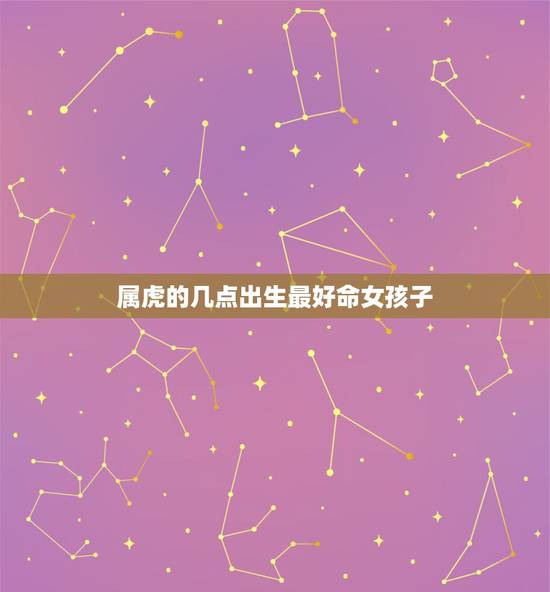 属虎的几点出生最好命女孩子，86属虎的女人什么时辰出生最好