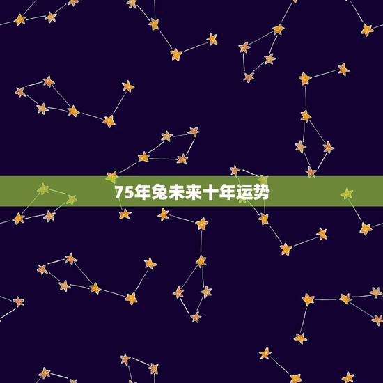 75年兔未来十年运势,1975年属兔2021年运势及运程 75年兔未来十年运势,1975年属兔2021年运势及运程