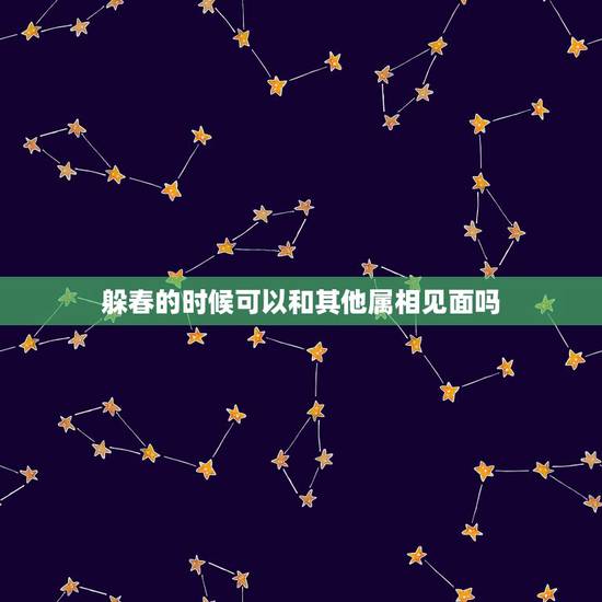 躲春的时候可以和其他属相见面吗,躲春能见自己家的另一半吗? 躲春的时候可以和其他属相见面吗,躲春能见自己家的另一半吗?