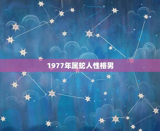 1977年属蛇人性格男,1977年属蛇女双鱼座的性格 1977年属蛇人性格男,1977年属蛇女双鱼座的性格