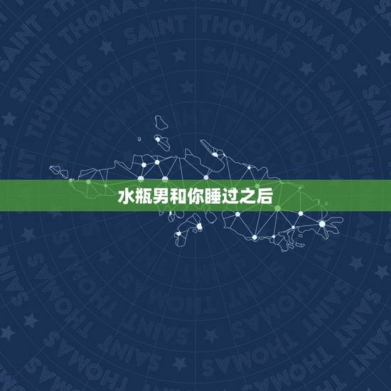 水瓶男和你睡过之后，水瓶男睡过你后不理你了怎么办，他是第一次？