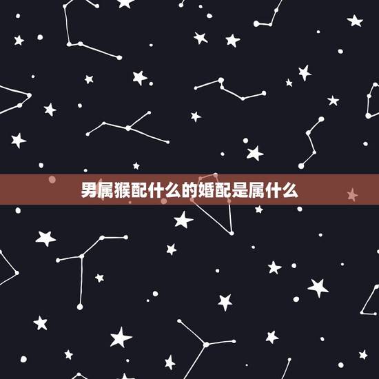 男属猴配什么的婚配是属什么,92年男猴配什么属相好 男属猴配什么的婚配是属什么,92年男猴配什么属相好