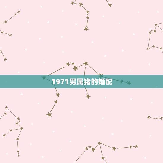 1971男属猪的婚配，请问71年属猪和哪个属相配