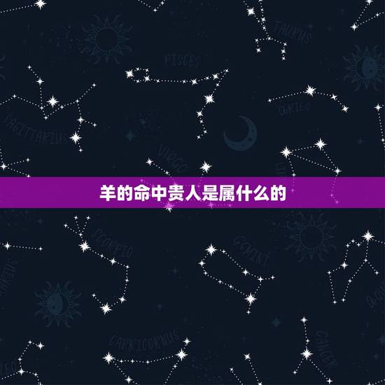 羊的命中贵人是属什么的，属羊和属什么八字才合适？