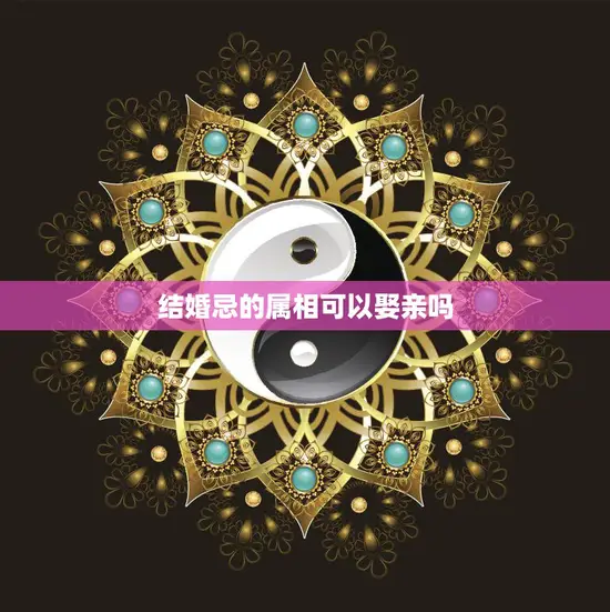 结婚忌的属相可以娶亲吗(解析结婚忌忌婚属相)