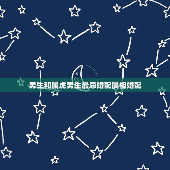 男生和属虎男生最忌婚配属相婚配,男属虎和什么属相最配 男生和属虎男生最忌婚配属相婚配,男属虎和什么属相最配