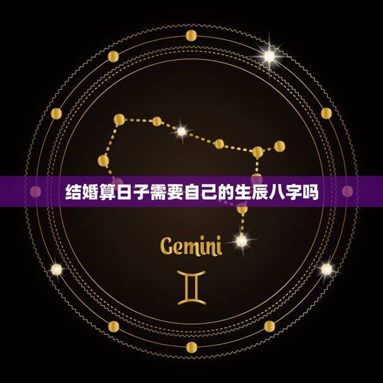 结婚算日子需要自己的生辰八字吗,结婚算日子还需要俩人的生辰八字? 结婚算日子需要自己的生辰八字吗,结婚算日子还需要俩人的生辰八字?