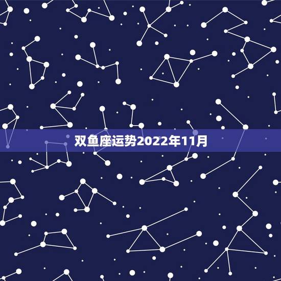 双鱼座运势2022年11月，双鱼座2013年11月运势