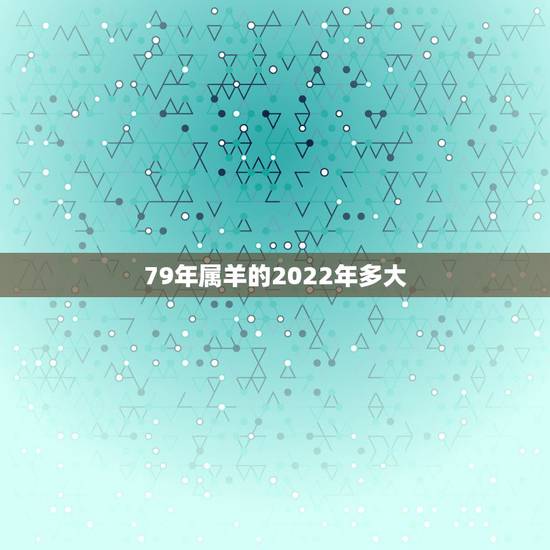 79年属羊的2022年多大，79属羊的2022 年每月运气