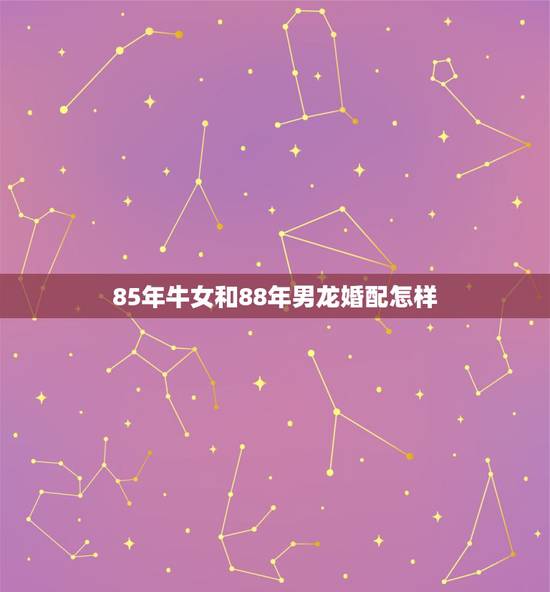 85年牛女和88年男龙婚配怎样,1985年属牛的女的跟1988年属龙的 85年牛女和88年男龙婚配怎样,1985年属牛的女的跟1988年属龙的