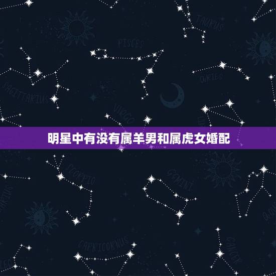 明星中有没有属羊男和属虎女婚配,属虎的男人和属羊的女人 明星中有没有属羊男和属虎女婚配,属虎的男人和属羊的女人