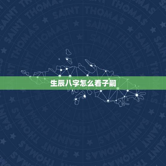 生辰八字怎么看子嗣，如何根据夫妻生辰八字算孩子的命