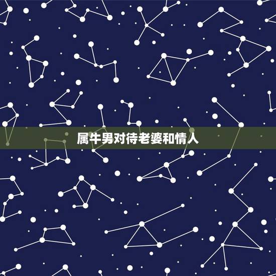 属牛男对待老婆和情人,属牛的男人容易出轨吗 属牛男对待老婆和情人,属牛的男人容易出轨吗